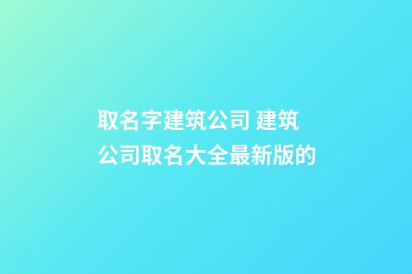 取名字建筑公司 建筑公司取名大全最新版的-第1張-公司起名-玄機(jī)派